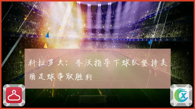 科拉罗夫：齐沃指导下球队坚持美丽足球争取胜利