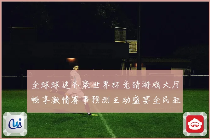 全球球迷齐聚世界杯竞猜游戏大厅畅享激情赛事预测互动盛宴全民狂欢