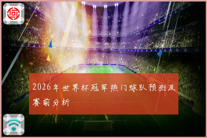 2026年世界杯冠军热门球队预测及赛前分析