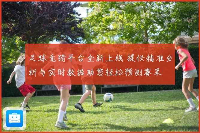 足球竞猜平台全新上线 提供精准分析与实时数据助您轻松预测赛果