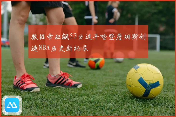 数据帝狂飙53分追平哈登詹姆斯创造NBA历史新纪录