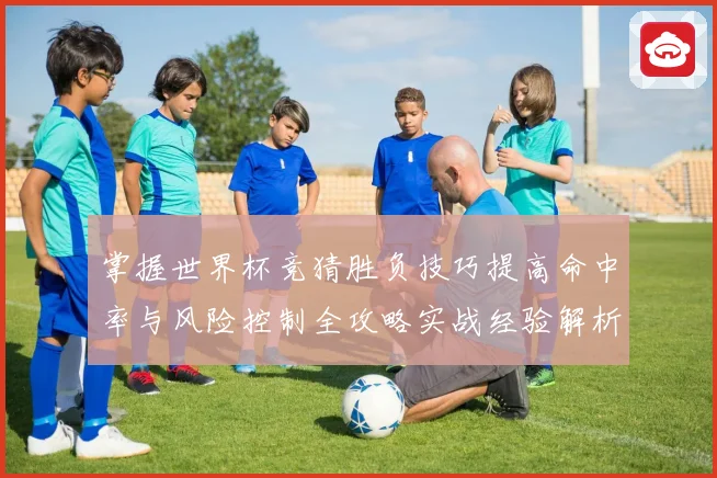 掌握世界杯竞猜胜负技巧提高命中率与风险控制全攻略实战经验解析