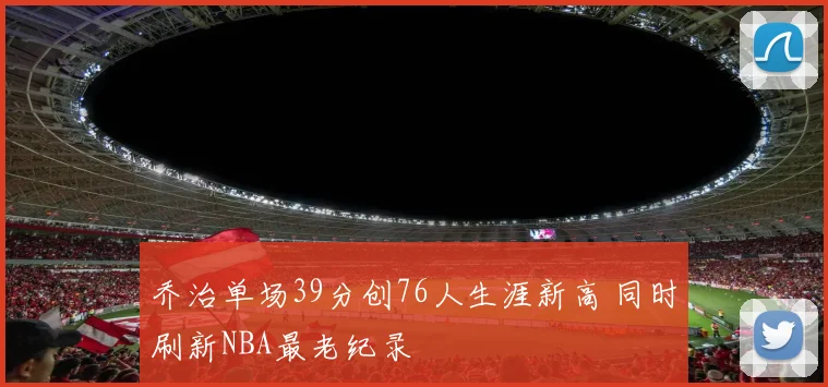 乔治单场39分创76人生涯新高 同时刷新NBA最老纪录
