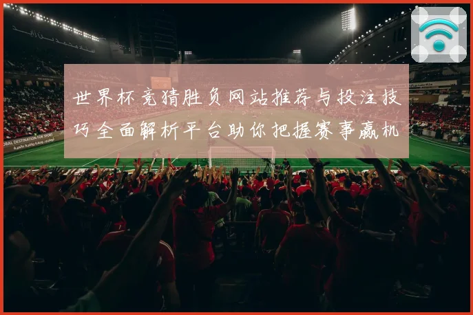 世界杯竞猜胜负网站推荐与投注技巧全面解析平台助你把握赛事赢机