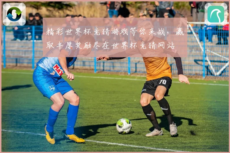 精彩世界杯竞猜游戏等你来战，赢取丰厚奖励尽在世界杯竞猜网站