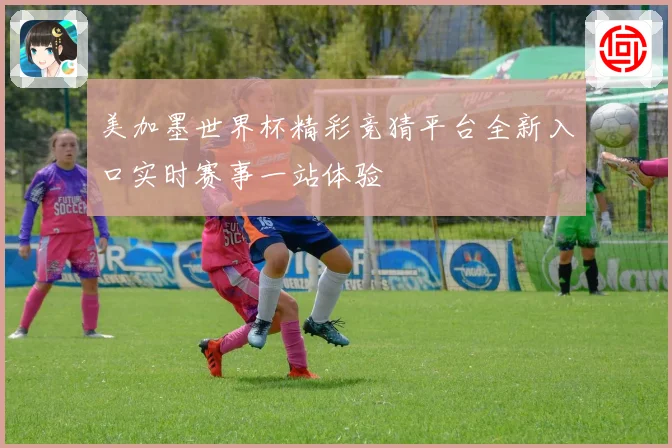 美加墨世界杯精彩竞猜平台全新入口实时赛事一站体验