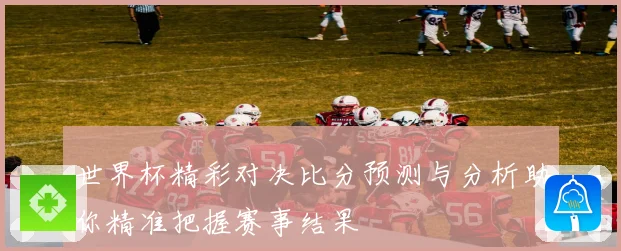 世界杯精彩对决比分预测与分析助你精准把握赛事结果