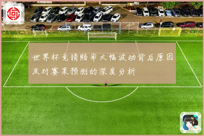 世界杯竞猜赔率大幅波动背后原因及对赛果预测的深度分析