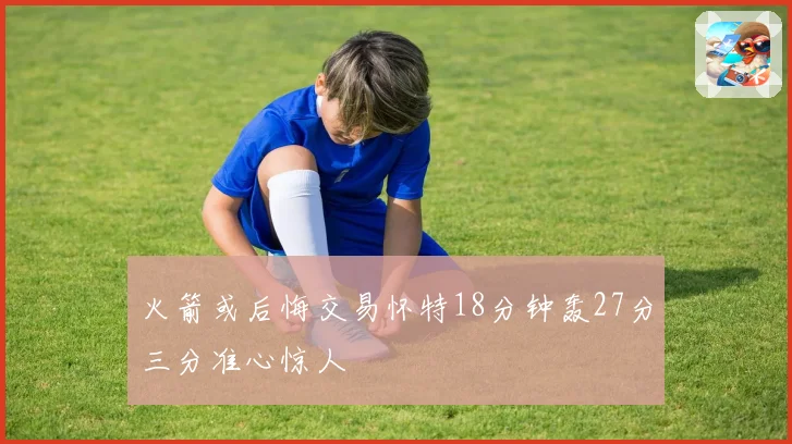 火箭或后悔交易怀特18分钟轰27分三分准心惊人