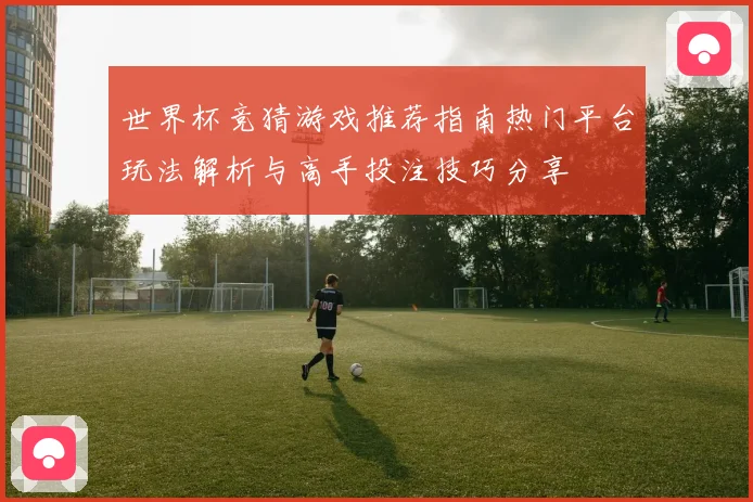 世界杯竞猜游戏推荐指南热门平台玩法解析与高手投注技巧分享