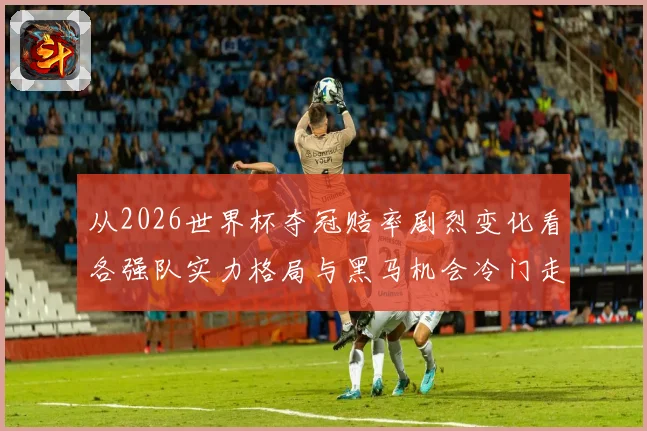 从2026世界杯夺冠赔率剧烈变化看各强队实力格局与黑马机会冷门走势解析