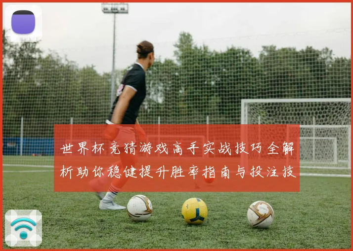 世界杯竞猜游戏高手实战技巧全解析助你稳健提升胜率指南与投注技巧