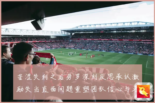 苦涩失利之后劳罗深刻反思承认激励失当直面问题重塑团队信心与方向