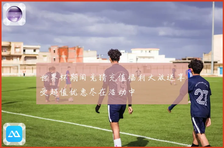 世界杯期间竞猜充值福利大放送享受超值优惠尽在活动中