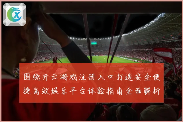 围绕开云游戏注册入口打造安全便捷高效娱乐平台体验指南全面解析与优化策略