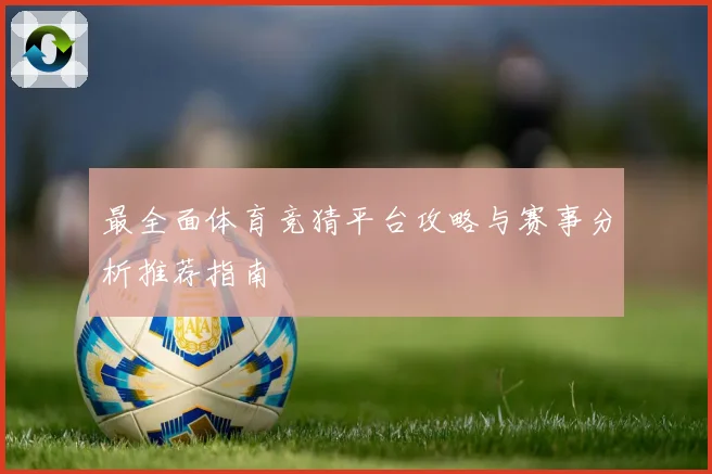 最全面体育竞猜平台攻略与赛事分析推荐指南
