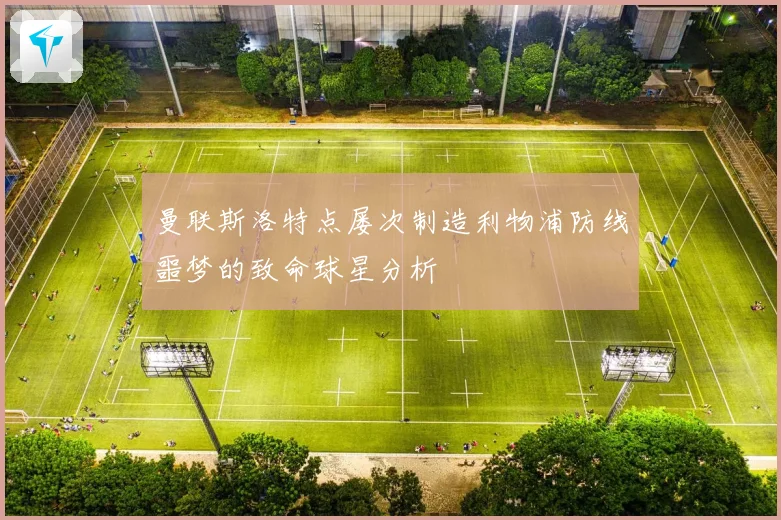 曼联斯洛特点屡次制造利物浦防线噩梦的致命球星分析