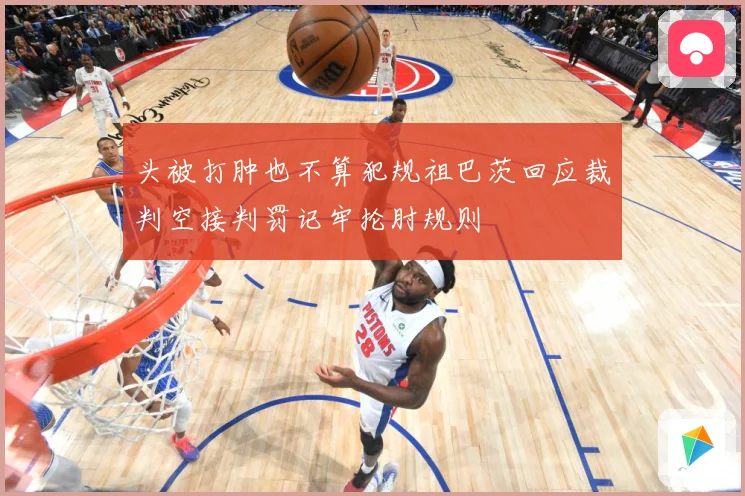 头被打肿也不算犯规祖巴茨回应裁判空接判罚记牢抡肘规则