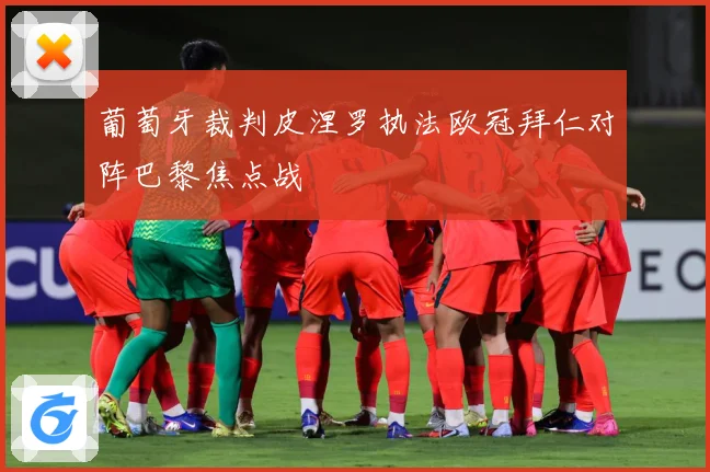 葡萄牙裁判皮涅罗执法欧冠拜仁对阵巴黎焦点战