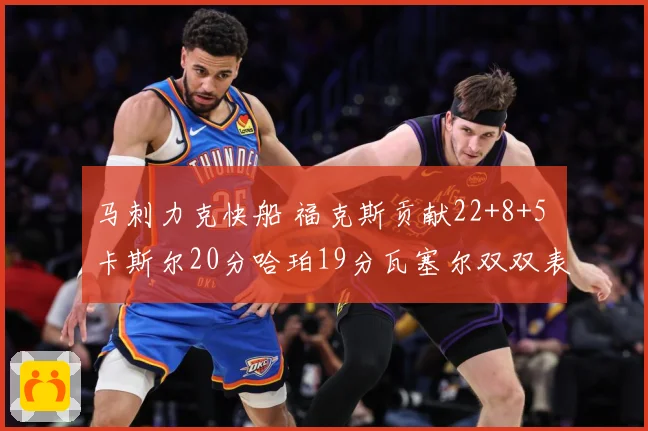 马刺力克快船 福克斯贡献22+8+5 卡斯尔20分哈珀19分瓦塞尔双双表现突出