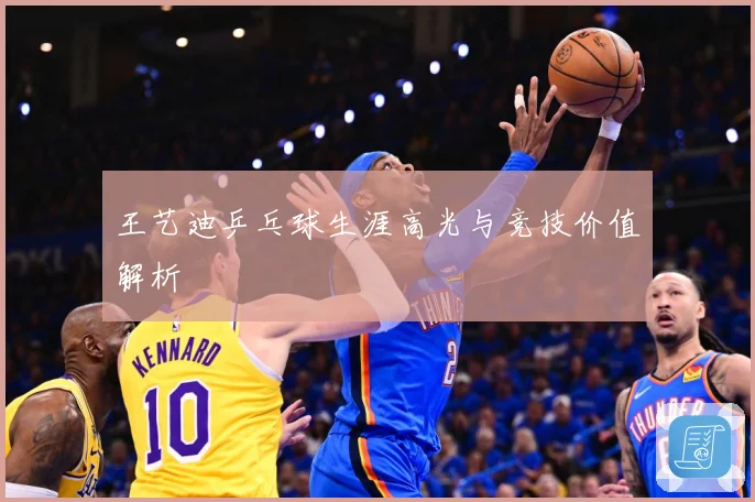 王艺迪乒乓球生涯高光与竞技价值解析