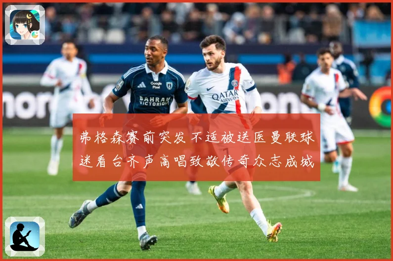 弗格森赛前突发不适被送医曼联球迷看台齐声高唱致敬传奇众志成城战术观察