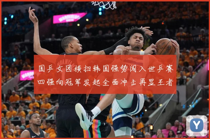 国乒女团横扫韩国强势闯入世乒赛四强向冠军发起全面冲击再显王者赛场解读