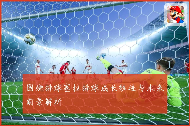 围绕排球塞拉排球成长轨迹与未来前景解析