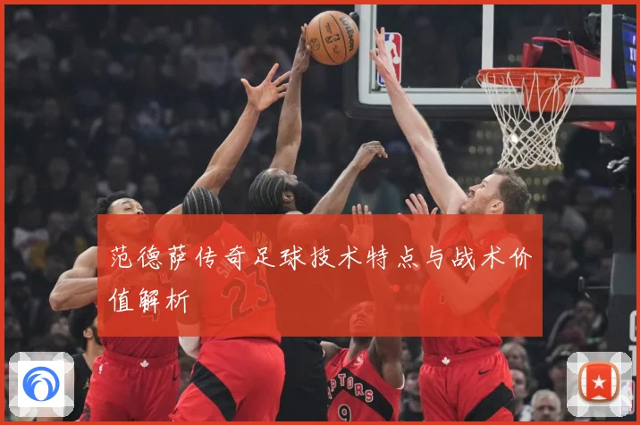 范德萨传奇足球技术特点与战术价值解析