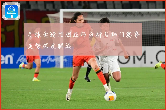 足球竞猜预测技巧分析与热门赛事走势深度解读