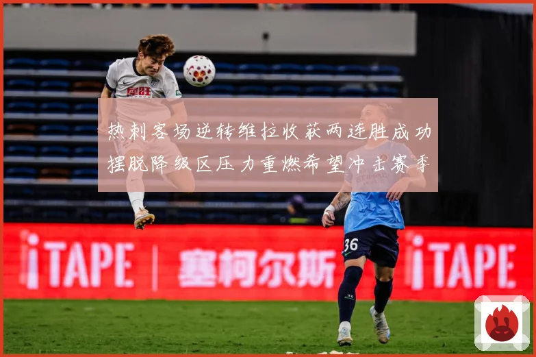热刺客场逆转维拉收获两连胜成功摆脱降级区压力重燃希望冲击赛季反弹