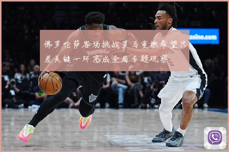 佛罗伦萨客场挑战罗马重燃希望只差关键一环完成全局专题观察