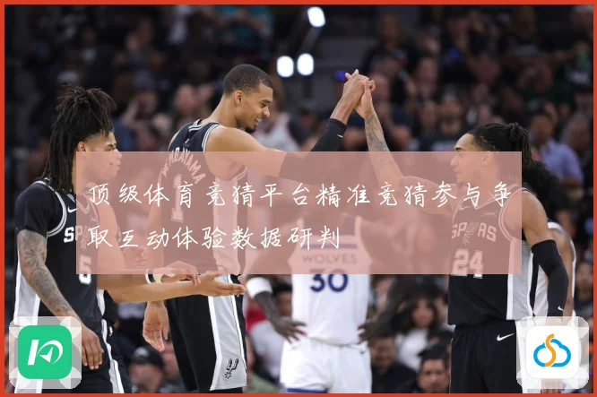 顶级体育竞猜平台精准竞猜参与争取互动体验数据研判