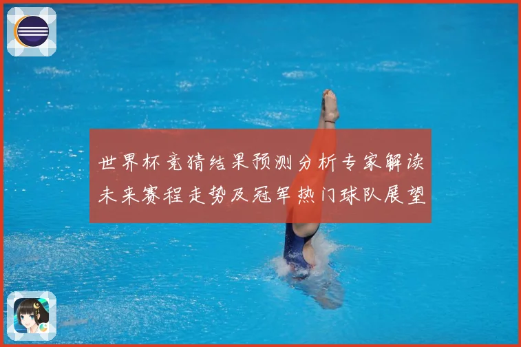 世界杯竞猜结果预测分析专家解读未来赛程走势及冠军热门球队展望