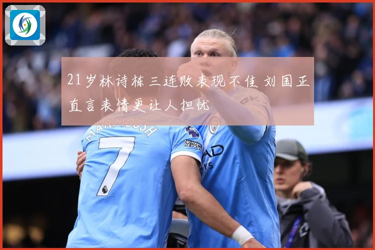 21岁林诗栋三连败表现不佳 刘国正直言表情更让人担忧