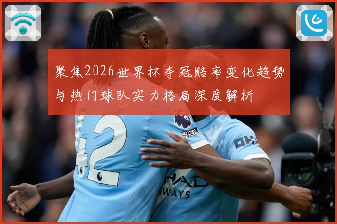 聚焦2026世界杯夺冠赔率变化趋势与热门球队实力格局深度解析