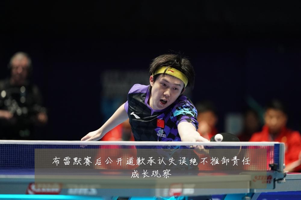 布雷默赛后公开道歉承认失误绝不推卸责任成长观察
