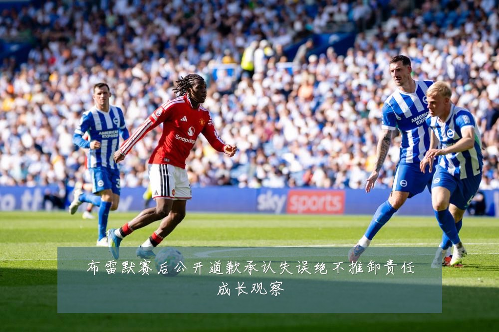 布雷默赛后公开道歉承认失误绝不推卸责任成长观察